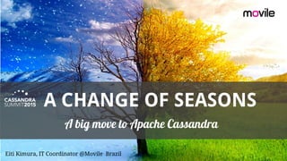 A CHANGE OF SEASONS
A big move to Apache Cassandra
Eiti Kimura, IT Coordinator @Movile Brazil
 