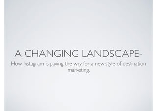 A CHANGING LANDSCAPE-
How Instagram is paving the way for a new style of destination
marketing.
 