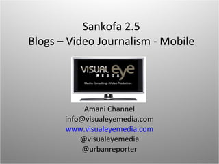 Sankofa 2.5 Blogs – Video Journalism - Mobile Amani Channel [email_address] www.visualeyemedia.com @visualeyemedia @urbanreporter 