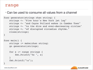 www.cloudflare.com
range
• Can be used to consume all values from a channel
func generator(strings chan string) {"
strings...