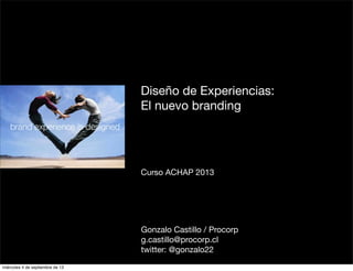 Diseño de Experiencias:
El nuevo branding
Curso ACHAP 2013
Gonzalo Castillo / Procorp
g.castillo@procorp.cl
twitter: @gonzalo22
miércoles 4 de septiembre de 13
 