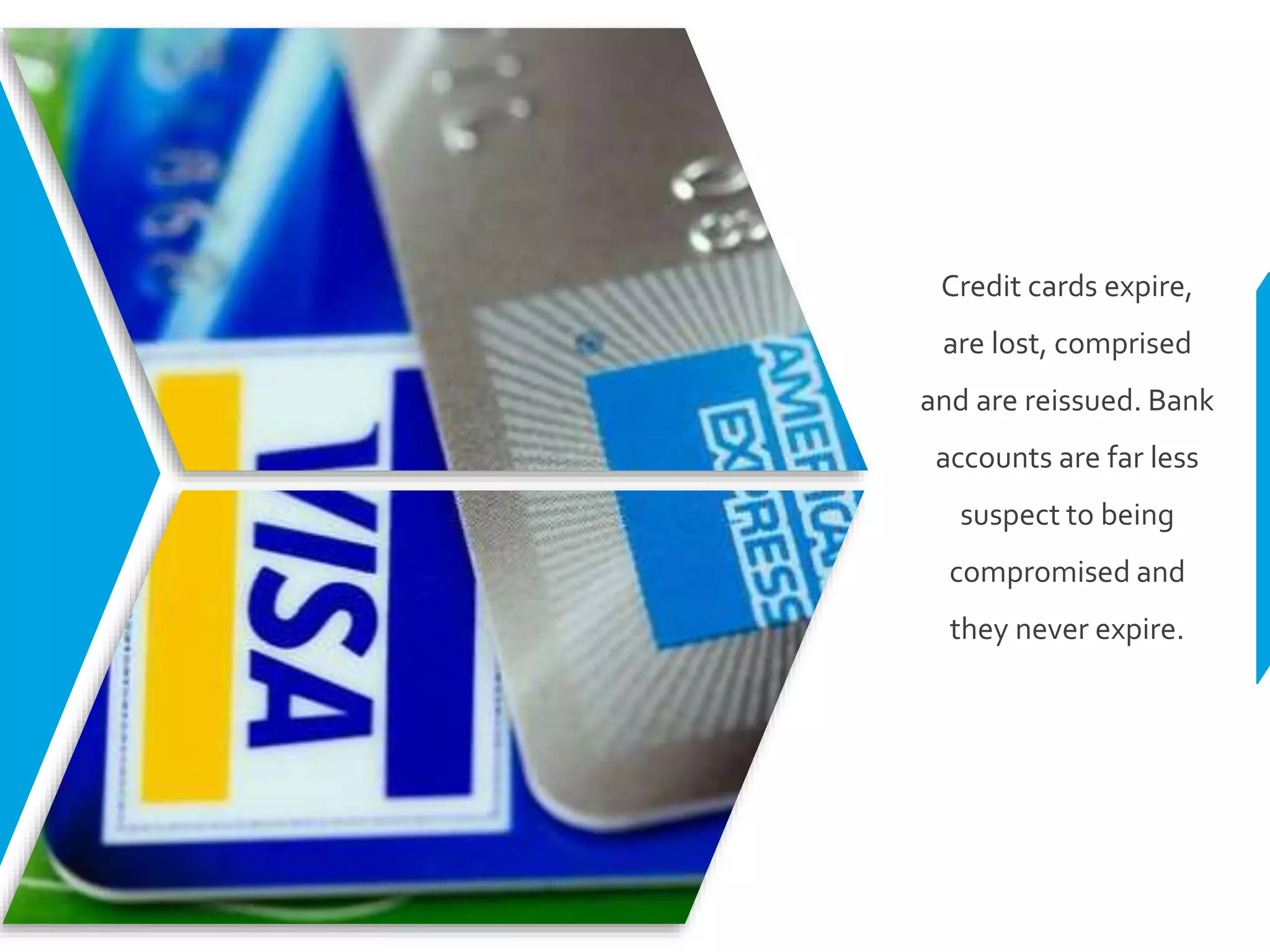 Credit cards expire,
are lost, comprised
and are reissued. Bank
accounts are far less
suspect to being
compromised and
they never expire.
 