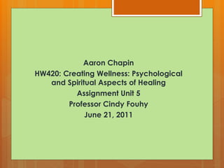 Aaron Chapin
HW420: Creating Wellness: Psychological
   and Spiritual Aspects of Healing
          Assignment Unit 5
        Professor Cindy Fouhy
             June 21, 2011
 