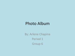 Photo Album By: Arlene Chapina  Period 1  Group 6  
