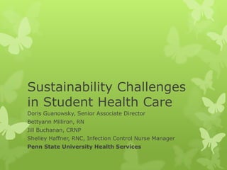 Sustainability Challenges
in Student Health Care
Doris Guanowsky, Senior Associate Director
Bettyann Milliron, RN
Jill Buchanan, CRNP
Shelley Haffner, RNC, Infection Control Nurse Manager
Penn State University Health Services
 