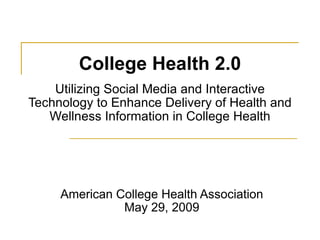 College Health 2.0 Utilizing Social Media and Interactive Technology to Enhance Delivery of Health and Wellness Information in College Health   American College Health Association May 29, 2009 