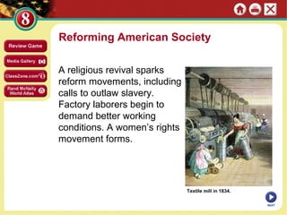 Reforming American Society

A religious revival sparks
reform movements, including
calls to outlaw slavery.
Factory laborers begin to
demand better working
conditions. A women’s rights
movement forms.




                               Textile mill in 1834.

                                                       NEXT
 