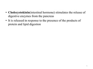 • Cholecystokinin(intestinal hormone) stimulates the release of
digestive enzymes from the pancreas
• It is released in response to the presence of the products of
protein and lipid digestion
41
 