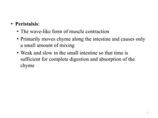 • Peristalsis:
• The wave-like form of muscle contraction
• Primarily moves chyme along the intestine and causes only
a small amount of mixing
• Weak and slow in the small intestine so that time is
sufficient for complete digestion and absorption of the
chyme
57
 