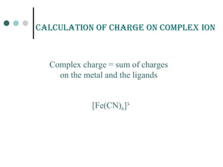 CaLCuLation of CHarGE on CompLEX ion
[Fe(CN)6]3
-
Complex charge = sum of charges
on the metal and the ligands
 
