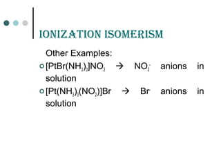 ioniZation isomErism
Other Examples:
 [PtBr(NH3)3]NO2  NO2
-
anions in
solution
 [Pt(NH3)3(NO2)]Br  Br-
anions in
solution
 