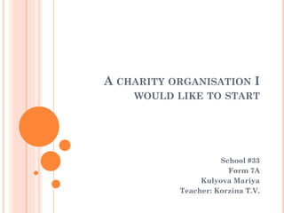 A CHARITY ORGANISATION I
WOULD LIKE TO START
School #33
Form 7A
Kulyova Mariya
Teacher: Korzina T.V.
 