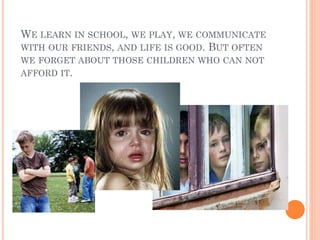 WE LEARN IN SCHOOL, WE PLAY, WE COMMUNICATE
WITH OUR FRIENDS, AND LIFE IS GOOD. BUT OFTEN
WE FORGET ABOUT THOSE CHILDREN W...