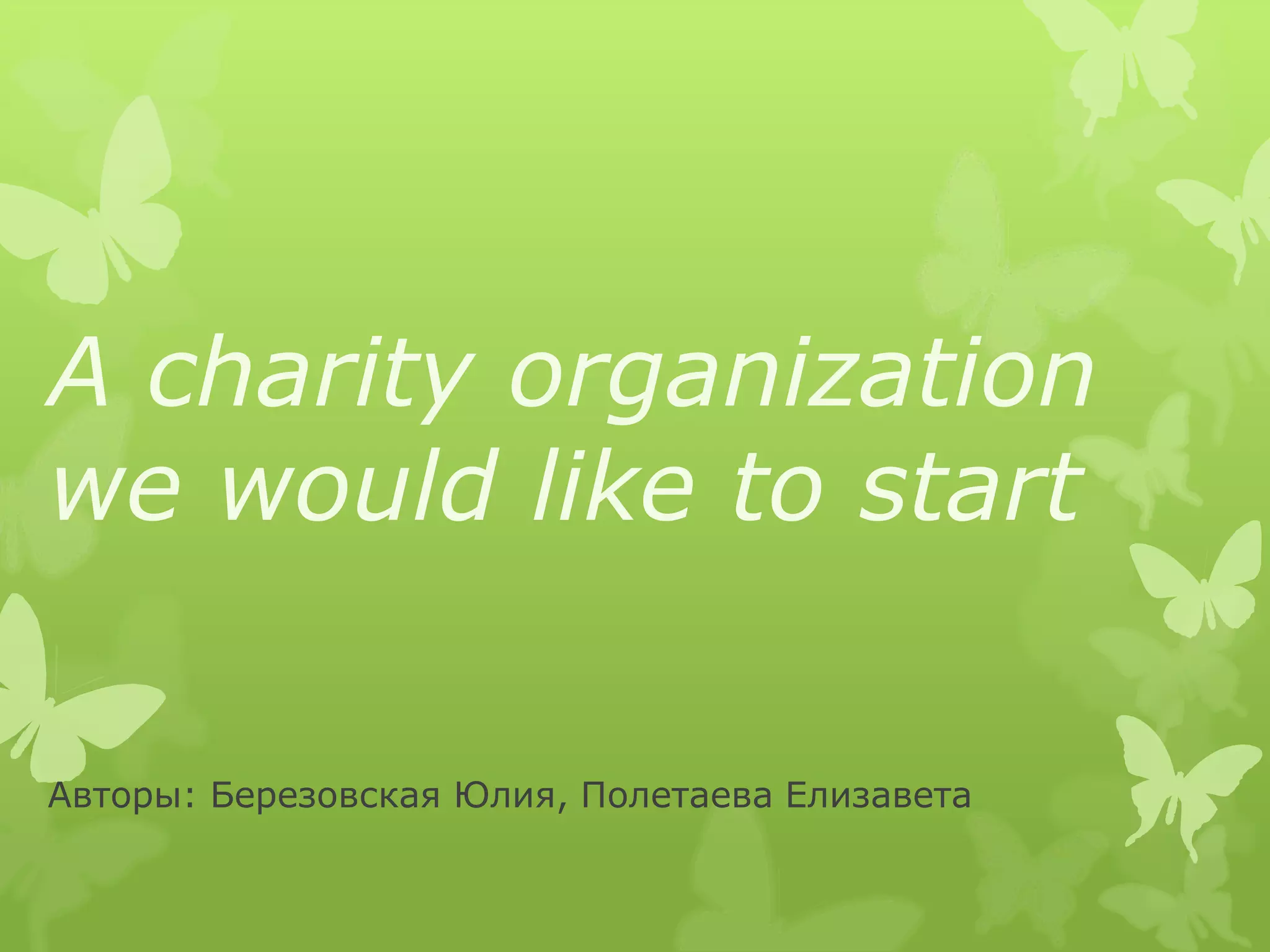 A charity organization
we would like to start
Авторы: Березовская Юлия, Полетаева Елизавета