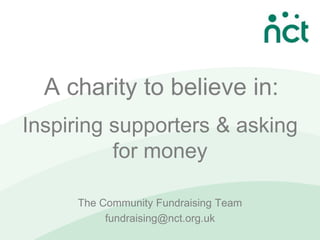 A charity to believe in:
Inspiring supporters & asking
          for money

     The Community Fundraising Team
          fundraising@nct.org.uk
 