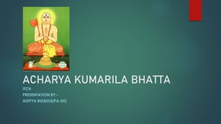 ACHARYA KUMARILA BHATTA
ITCH
PRESENTATION BY:-
ADITYA BULBULE(PA-05)
 
