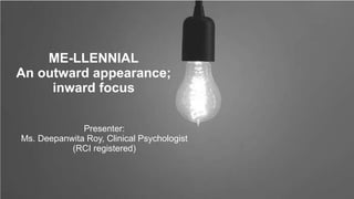 Presenter:
Ms. Deepanwita Roy, Clinical Psychologist
(RCI registered)
ME-LLENNIAL
An outward appearance;
inward focus
 