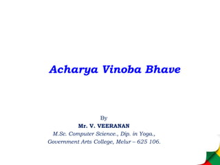 Acharya Vinoba Bhave
By
Mr. V. VEERANAN
M.Sc. Computer Science., Dip. in Yoga.,
Government Arts College, Melur – 625 106.
 