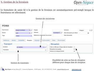 5. Gestion de la livraison
Le formulaire de saisie lié à la gestion de la livraison est automatiquement pré­rempli lorsque le 
fournisseur est sélectionné.
Gestion du transitaire
Gestion des incorterms
Possibilité de créer un bon de réception 
différent pour chaque date de réception
open­negoce.comOpen­Négoce créé par Objectif­PI – Avenue des Papeteries – 38190 Lancey ­ Tél : 04 76 98 36 40 – E­mail : contact@objectif­pi.com 
 