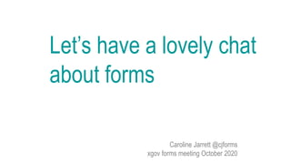 Caroline Jarrett @cjforms
xgov forms meeting October 2020
Let’s have a lovely chat
about forms
 