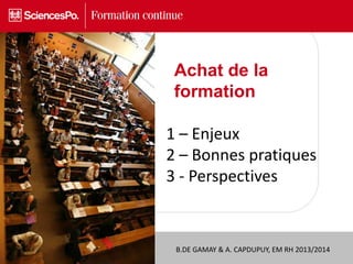 B.DE GAMAY & A. CAPDUPUY, EM RH 2013/2014
1 – Enjeux
2 – Bonnes pratiques
3 - Perspectives
Achat de la
formation
 