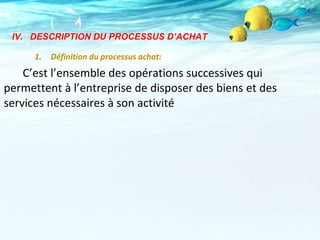 IV. DESCRIPTION DU PROCESSUS D’ACHAT
1. Définition du processus achat:
C’est l’ensemble des opérations successives qui
permettent à l’entreprise de disposer des biens et des
services nécessaires à son activité
 
