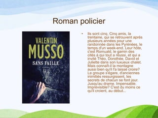 Roman policier
• Ils sont cinq. Cinq amis, la
trentaine, qui se retrouvent après
plusieurs années pour une
randonnée dans les Pyrénées, le
temps d'un week-end. Leur hôte,
c'est Romuald, le gamin des
cités à qui tout a réussi, et qui a
invité Théo, Dorothée, David et
Juliette dans son luxueux chalet.
Mais connaît-il la montagne
aussi bien qu'il l'a laissé croire?
Le groupe s'égare, d'anciennes
inimitiés ressurgissent, les
secrets de chacun se font jour.
Jusqu'au drame. Impensable.
Imprévisible? C'est du moins ce
qu'il croient, au début...
 