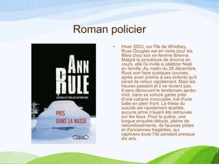 Roman policier
• Hiver 2003, sur l'île de Whidbey,
Russ Douglas est en visite pour les
fêtes chez son ex-femme Brenna.
Malgré la procédure de divorce en
cours, elle l'a invité à célébrer Noël
en famille. Au matin du 26 décembre,
Russ sort faire quelques courses,
après avoir promis à ses enfants qu'il
serait de retour rapidement. Mais les
heures passent et il ne revient pas.
Il sera découvert le lendemain après-
midi, dans sa voiture garée près
d'une cabane inoccupée, tué d'une
balle en plein front. La thèse du
suicide est rapidement écartée,
aucune arme n'ayant été retrouvée
sur les lieux. Pour la police, une
longue enquête débute, pleine de
rebondissements, de fausses pistes
et d'anciennes tragédies, qui
captivera toute l'île pendant presque
dix ans.
 