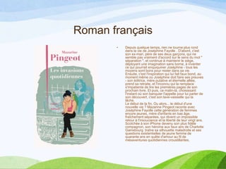 Roman français
• Depuis quelque temps, rien ne tourne plus rond
dans la vie de Joséphine Fayolle . D'abord, c'est
son ex-mari, père de ses deux garçons, qui ne
semble pas vraiment d'accord sur le sens du mot "
séparation ", et continue à maintenir le siège,
déployant une imagination sans borne, à inventer
ce qui pourrait enquiquiner Joséphine - tous les
moyens sont bons pour rester dans sa vie.
Ensuite, c'est l'inspiration qui lui fait faux bond, au
moment même où Joséphine doit faire ses preuves
- son éditrice, mère putative et éternelle alliée,
prend sa retraite, et l'inconnu qui la remplace
s'impatiente de lire les premières pages de son
prochain livre. Et puis, ce matin-là, choisissant
l'instant où son banquier l'appelle pour lui parler de
son découvert, c'est son lave-vaisselle qui la
lâche.
Le début de la fin. Ou alors... le début d'une
nouvelle vie ? Mazarine Pingeot raconte avec
Joséphine Fayolle cette génération de femmes
encore jeunes, mère d'enfants en bas âge,
fraîchement séparées, qui rêvent un impossible
retour à l'insouciance et la liberté de leur vingt ans.
Scotchée à son iPhone devenu son plus fidèle
compagnon, son héroïne aux faux airs de Charlotte
Gainsbourg traîne sa silhouette maladroite et ses
questions existentielles de jeune femme de
quarante ans en quête d'amour au fil de
mésaventures quotidiennes croustillantes.
 