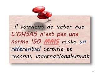 Il convient de noter que
L’OHSAS n’est pas une
norme ISO MAIS reste un
référentiel certifié et
reconnu internationalement
10
 