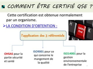 COMMENT ÊTRE CERTIFIÉ QSE ?
Cette certification est obtenue normalement
par un organisme.
LA CONDITION D’OBTENTION :
ISO9001 pour ce
qui concerne le
mangement de
la qualité
ISO14001 pour la
gestion
environnementale
de l’entreprise
OHSAS pour la
partie sécurité
et santé
l’application des 3 référentiels
7
 