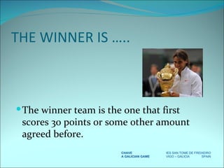 THE WINNER IS ….. The winner team is the one that first scores 30 points or some other amount agreed before. CHAVE IES SAN TOME DE FREIXEIRO A GALICIAN GAME VIGO – GALICIA  SPAIN 