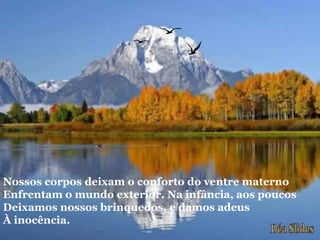 Nossos corpos deixam o conforto do ventre materno
Enfrentam o mundo exterior. Na infância, aos poucos
Deixamos nossos brinquedos, e damos adeus
À inocência.
 
