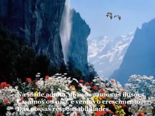 Na idade adulta, abandonamos as ilusões,
Casamos ou não, e vemos o crescimento
Das nossas responsabilidades.
 