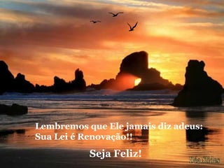 Lembremos que Ele jamais diz adeus:
Sua Lei é Renovação!!
Seja Feliz!
 