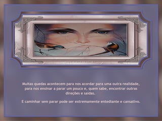 Muitas quedas acontecem para nos acordar para uma outra realidade,
 para nos ensinar a parar um pouco e, quem sabe, encontrar outras
                         direções e saídas.

E caminhar sem parar pode ser extremamente entediante e cansativo.
 
