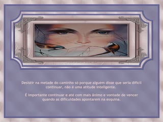 Desistir na metade do caminho só porque alguém disse que seria difícil
              continuar, não é uma atitude inteligente.

 É importante continuar e até com mais ânimo e vontade de vencer
          quando as dificuldades apontarem na esquina.
 