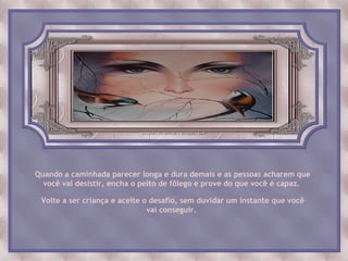 Quando a caminhada parecer longa e dura demais e as pessoas acharem que
  você vai desistir, encha o peito de fôlego e prove do que você é capaz.

 Volte a ser criança e aceite o desafio, sem duvidar um instante que você
                               vai conseguir.
 
