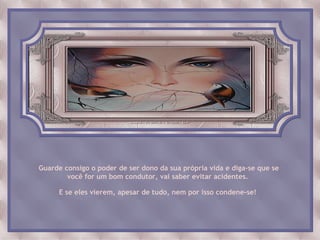 Guarde consigo o poder de ser dono da sua própria vida e diga-se que se
        você for um bom condutor, vai saber evitar acidentes.

     E se eles vierem, apesar de tudo, nem por isso condene-se!
 