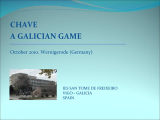 CHAVE A GALICIAN GAME October 2010. Wernigerode (Germany)   IES SAN TOME DE FREIXEIRO VIGO - GALICIA SPAIN 