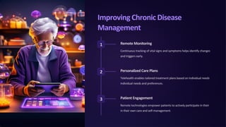 Improving Chronic Disease
Management
1 Remote Monitoring
Continuous tracking of vital signs and symptoms helps identify changes
and triggers early.
2 Personalized Care Plans
Telehealth enables tailored treatment plans based on individual needs
individual needs and preferences.
3 Patient Engagement
Remote technologies empower patients to actively participate in their
in their own care and self-management.
 