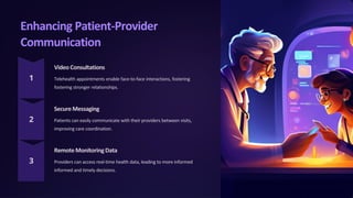 Enhancing Patient-Provider
Communication
Video Consultations
Telehealth appointments enable face-to-face interactions, fostering
fostering stronger relationships.
SecureMessaging
Patients can easily communicate with their providers between visits,
improving care coordination.
RemoteMonitoringData
Providers can access real-time health data, leading to more informed
informed and timely decisions.
 
