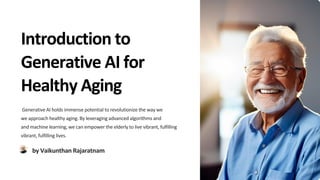 Introduction to
Generative AI for
Healthy Aging
Generative AI holds immense potential to revolutionize the way we
we approach healthy aging. By leveraging advanced algorithms and
and machine learning, we can empower the elderly to live vibrant, fulfilling
vibrant, fulfilling lives.
by Vaikunthan Rajaratnam
 