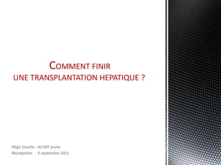 COMMENT FINIR
UNE TRANSPLANTATION HEPATIQUE ?




Régis Souche - ACHBT jeune
Montpellier - 9 septembre 2011
 