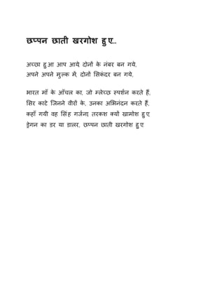 छÜपन छाती खरगोश हुए… 
अÍछा हुआ आप आय,े दोनɉ के नंबर बन गय,े 
अपने अपने मुãक म,Ʌ दोनɉ ͧसकंदर बन गय,े 
भारत माँ के आँचल का, जो àलेÍछ èपश[न करते हɇ, 
ͧसर काटे िजनने वीरɉ के, उनका अͧभनंदन करते हɇ, 
कहाँ गयी वह ͧसंह गज[ना, तरकश Èयɉ खामोश हुए, 
Ĝेगन का डर या डालर, छÜपन छाती खरगोश हुए. 
 
