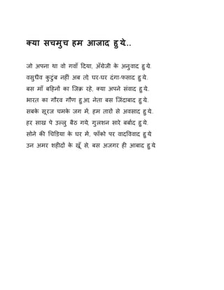 Èया सचमुच हम आजाद हुय.े.. 
जो अपना था वो गवाँ Ǒदया, अँĒेजी के अनुवाद हुय..े 
वसुधैव कुटुंब नहȣं अब तो, घर-घर दंगा-फसाद हुय.े. 
बस माँ बǑहनɉ का िजĐ रह,े Èया अपने संवाद हुय.े. 
भारत का गौरव गौण हुआ, नेता बस िजंदाबाद हुय.े. 
सबके सूरज चमके जग म,Ʌ हम तारɉ से अवसाद हुय.े. 
हर साख पे उãलु बैठ गय,े गुलशन सारे बबा[द हुय.े. 
सोने कȧ ͬचͫडया के घर मɅ, फाँको पर वादͪववाद हुय.े 
उन अमर शहȣदɉ के खूँ स,े बस अजगर हȣ आबाद हुय.े 
 