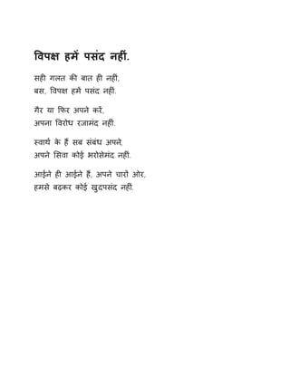 ͪवप¢ हमɅ पसंद नहȣं. 
सहȣ गलत कȧ बात हȣ नहȣं, 
बस, ͪवप¢ हमɅ पसंद नहȣं. 
गैर या ͩफर अपने करɅ, 
अपना ͪवरोध रजामंद नहȣं. 
èवाथ[ के हɇ सब संबंध अपन,े 
अपने ͧसवा कोई भरोसेमंद नहȣं. 
आईने हȣ आईने हɇ, अपने चारɉ ओर, 
हमसे बढ़कर कोई खुदपसंद नहȣ.ं 
 