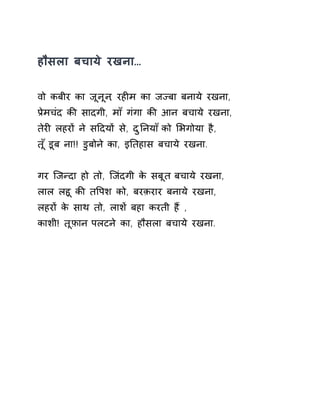हौसला बचाये रखना… 
वो कबीर का जूनून, रहȣम का जÏबा बनाये रखना, 
Ĥेमचंद कȧ सादगी, माँ गंगा कȧ आन बचाये रखना, 
तेरȣ लहरɉ ने सǑदयɉ स,े दुǓनया ँको ͧभगोया है, 
त ूँडूब ना!! डुबोन ेका, इǓतहास बचाये रखना. 
गर िजÛदा हो तो, िजंदगी के सबूत बचाये रखना, 
लाल लहू कȧ तͪपश को, बरक़रार बनाये रखना, 
लहरɉ के साथ तो, लाशɅ बहा करती हɇ , 
काशी! तूफ़ान पलटने का, हौसला बचाये रखना. 
 
