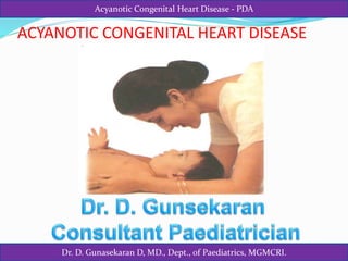 Dr. D. Gunasekaran D, MD., Dept., of Paediatrics, MGMCRI.
Acyanotic Congenital Heart Disease - PDA
ACYANOTIC CONGENITAL HEART DISEASE
 