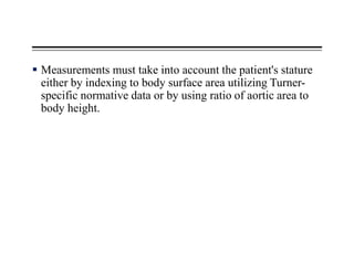  Measurements must take into account the patient's stature
either by indexing to body surface area utilizing Turner-
specific normative data or by using ratio of aortic area to
body height.
 